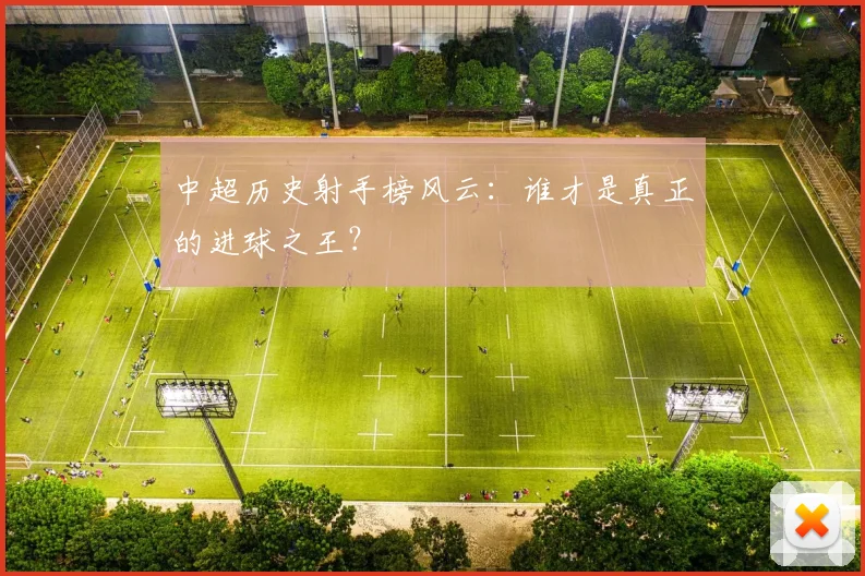 中超历史射手榜风云:谁才是真正的进球之王?