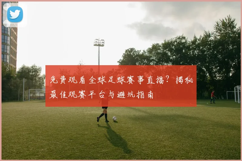免费观看全球足球赛事直播？揭秘最佳观赛平台与避坑指南