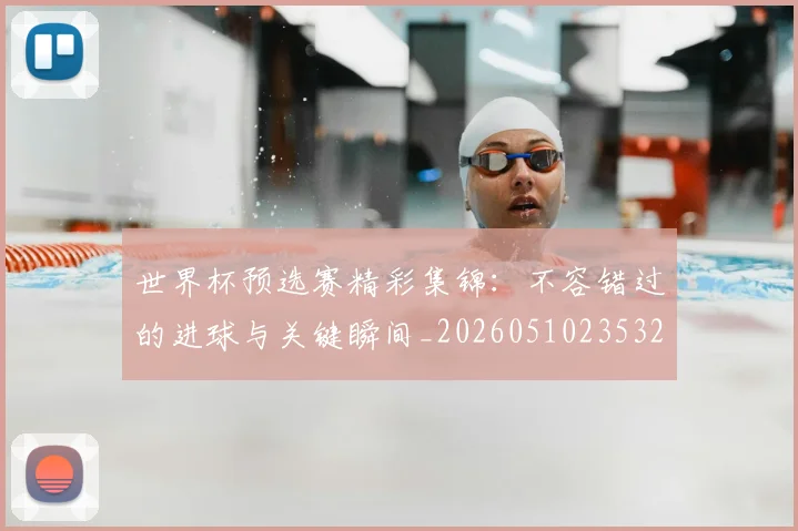 世界杯预选赛精彩集锦：不容错过的进球与关键瞬间_20260510235329