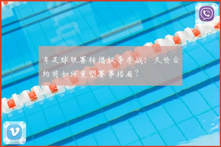 年足球联赛转播权争夺战：天价合约将如何重塑赛事格局？