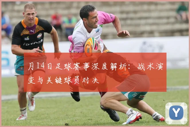 月14日足球赛事深度解析:战术演变与关键球员对决