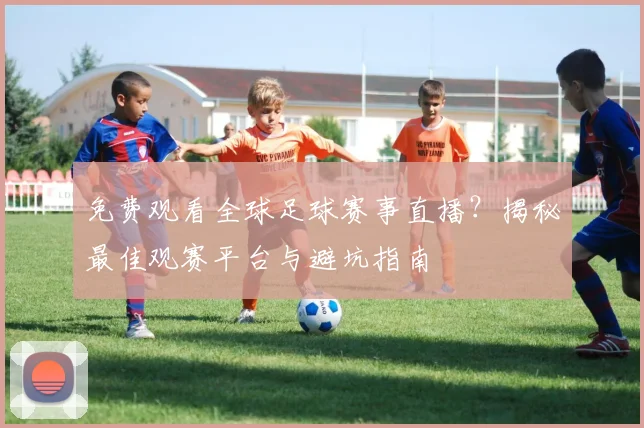 免费观看全球足球赛事直播？揭秘最佳观赛平台与避坑指南