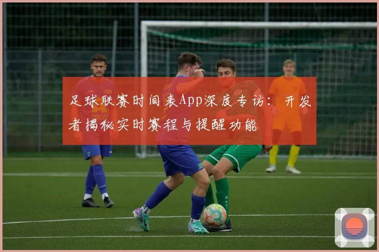 足球联赛时间表App深度专访:开发者揭秘实时赛程与提醒功能
