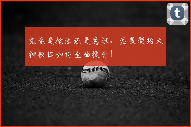 究竟是枪法还是意识,无畏契约大神教你如何全面提升!