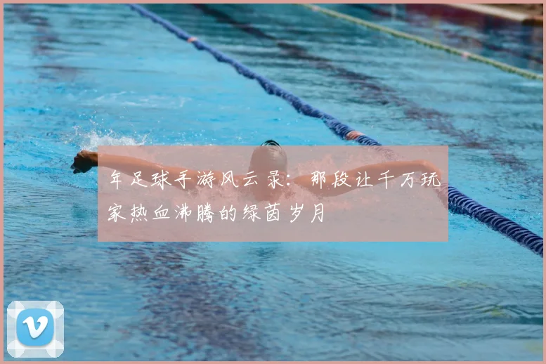 年足球手游风云录:那段让千万玩家热血沸腾的绿茵岁月