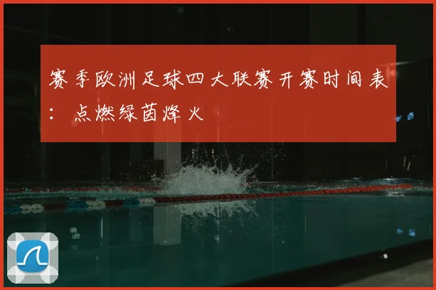 赛季欧洲足球四大联赛开赛时间表：点燃绿茵烽火
