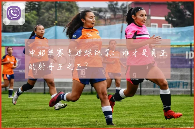 中超单赛季进球纪录：谁才是真正的射手王之王？