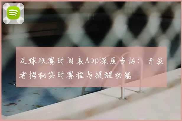 足球联赛时间表App深度专访：开发者揭秘实时赛程与提醒功能