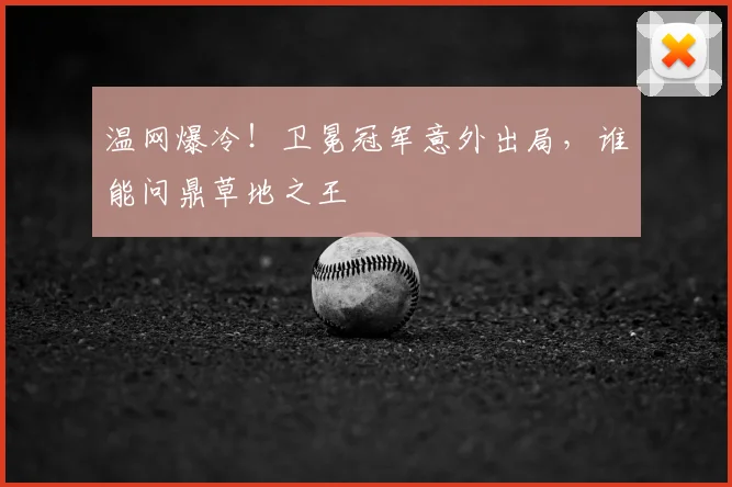 温网爆冷！卫冕冠军意外出局，谁能问鼎草地之王