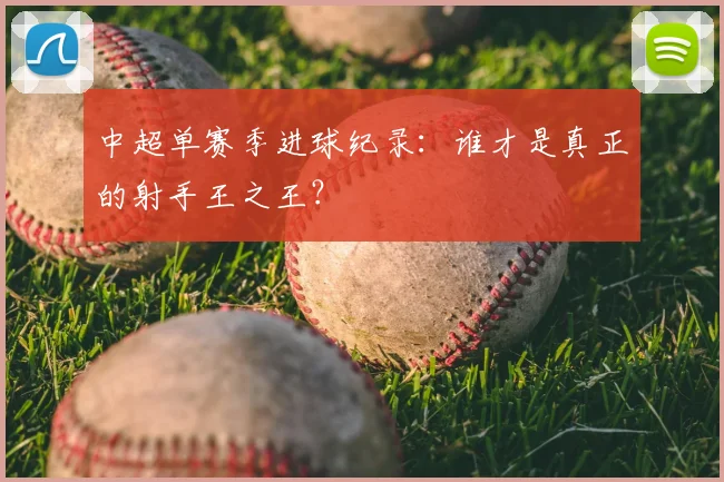 中超单赛季进球纪录：谁才是真正的射手王之王？